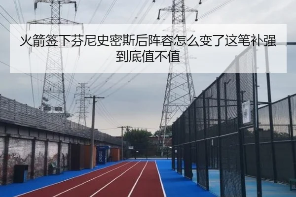 火箭签下芬尼史密斯后阵容怎么变了这笔补强到底值不值
